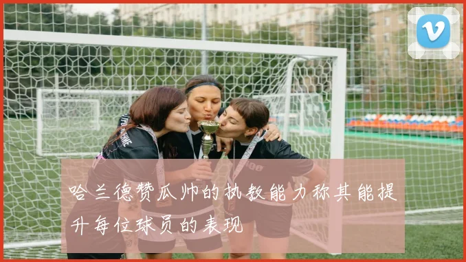 哈兰德赞瓜帅的执教能力称其能提升每位球员的表现