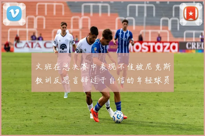 文班在总决赛中表现不佳被尼克斯教训反思言辞过于自信的年轻球员成长之路