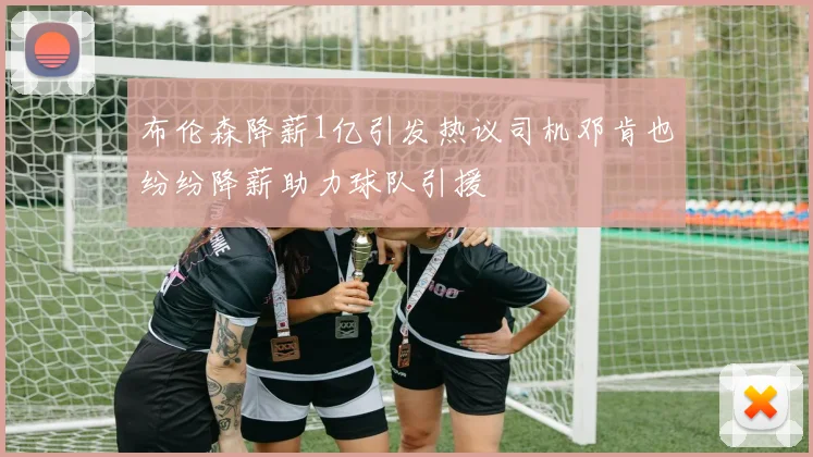 布伦森降薪1亿引发热议司机邓肯也纷纷降薪助力球队引援