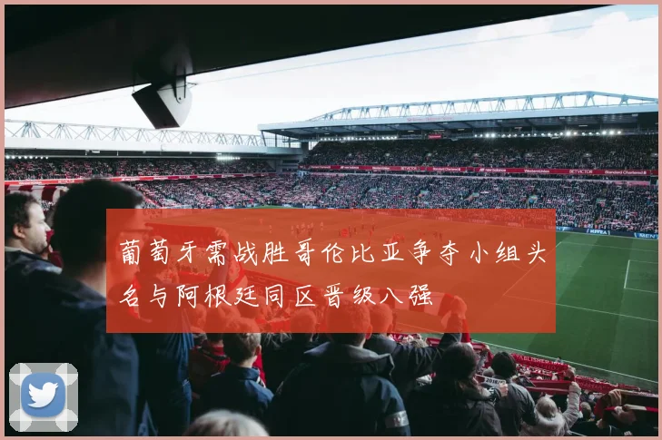 葡萄牙需战胜哥伦比亚争夺小组头名与阿根廷同区晋级八强