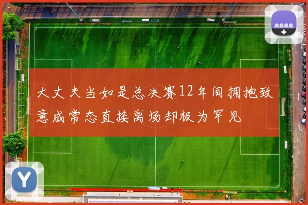 大丈夫当如是总决赛12年间拥抱致意成常态直接离场却极为罕见