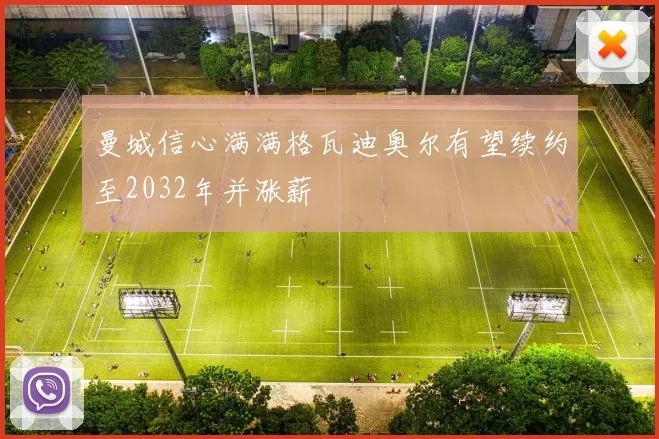 曼城信心满满格瓦迪奥尔有望续约至2032年并涨薪
