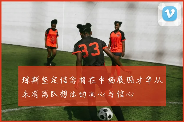 琼斯坚定信念将在中场展现才华从未有离队想法的决心与信心