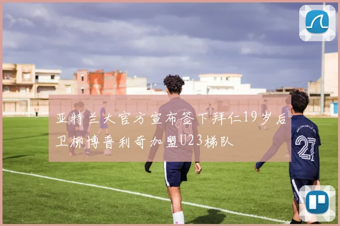 亚特兰大官方宣布签下拜仁19岁后卫柳博普利奇加盟U23梯队