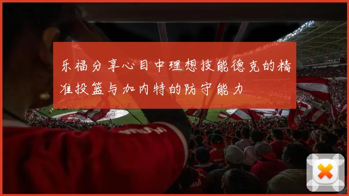 乐福分享心目中理想技能德克的精准投篮与加内特的防守能力