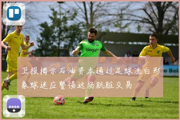 卫报揭示石油资本通过足球洗白形象球迷应警惕这场肮脏交易