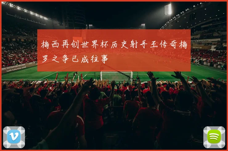 梅西再创世界杯历史射手王传奇梅罗之争已成往事