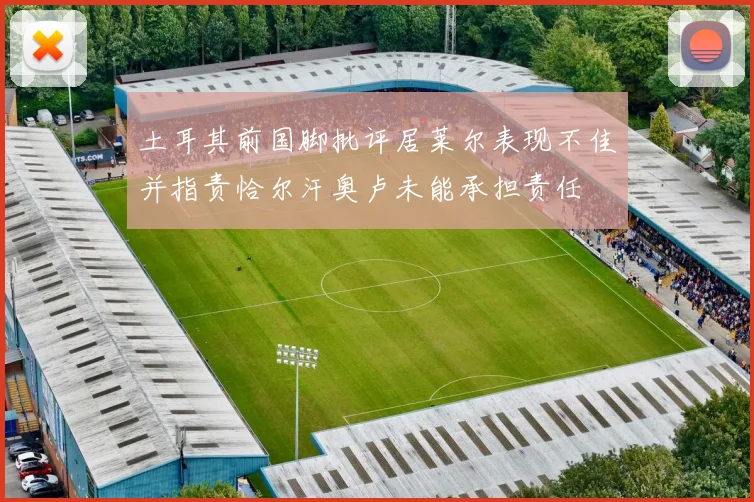 土耳其前国脚批评居莱尔表现不佳并指责恰尔汗奥卢未能承担责任