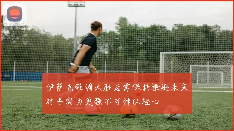 伊萨克强调大胜后需保持谦逊未来对手实力更强不可掉以轻心