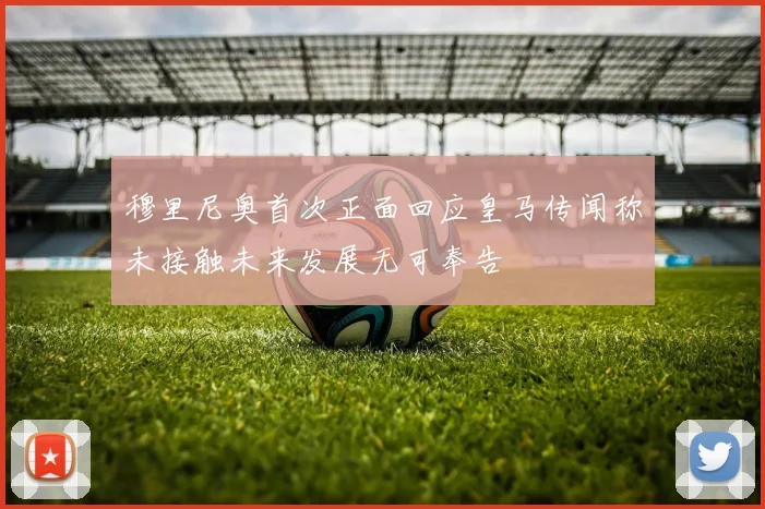 穆里尼奥首次正面回应皇马传闻称未接触未来发展无可奉告