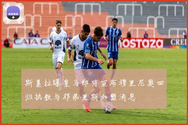 斯基拉曝皇马即将宣布穆里尼奥回归执教与邓弗里斯加盟消息