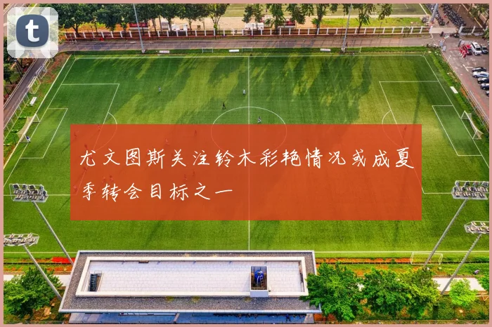 尤文图斯关注铃木彩艳情况或成夏季转会目标之一