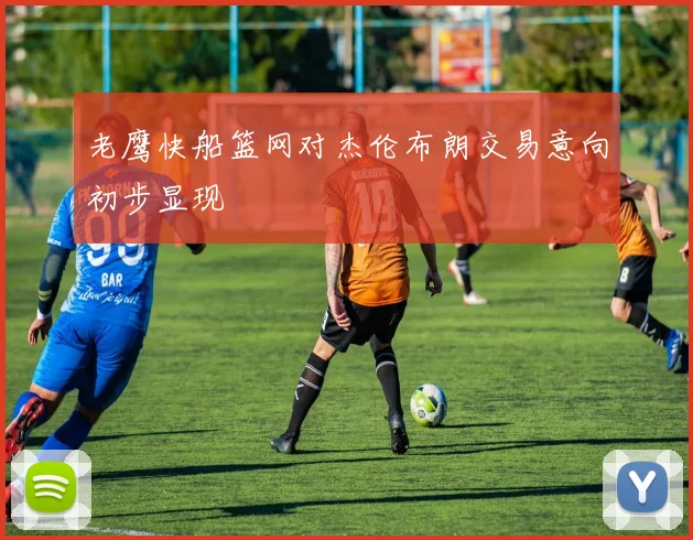 老鹰快船篮网对杰伦布朗交易意向初步显现