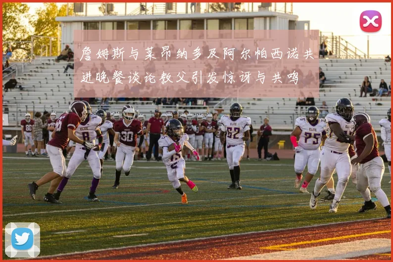 詹姆斯与莱昂纳多及阿尔帕西诺共进晚餐谈论教父引发惊讶与共鸣