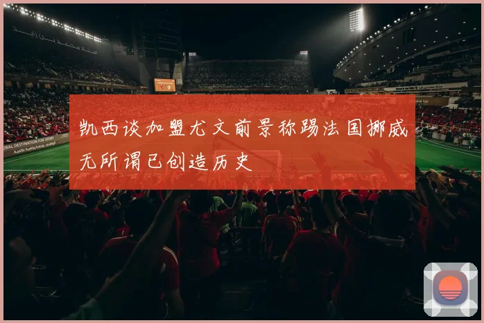 凯西谈加盟尤文前景称踢法国挪威无所谓已创造历史