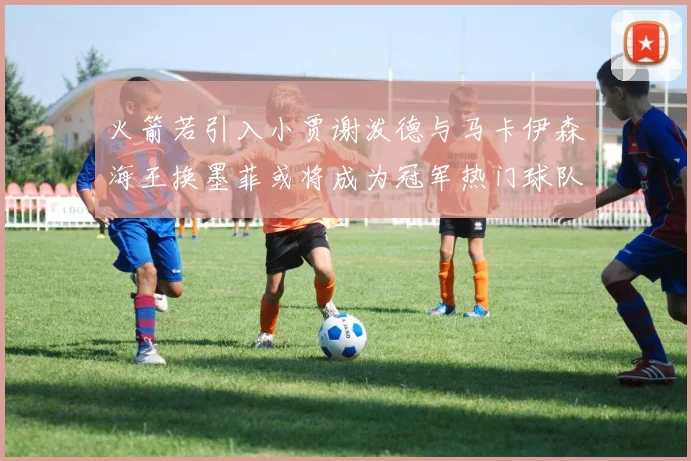 火箭若引入小贾谢泼德与马卡伊森海王换墨菲或将成为冠军热门球队