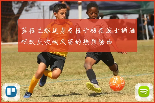苏格兰球迷身着格子裙在波士顿酒吧欢庆吹响风笛的热烈场面