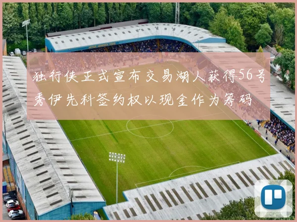 独行侠正式宣布交易湖人获得56号秀伊先科签约权以现金作为筹码