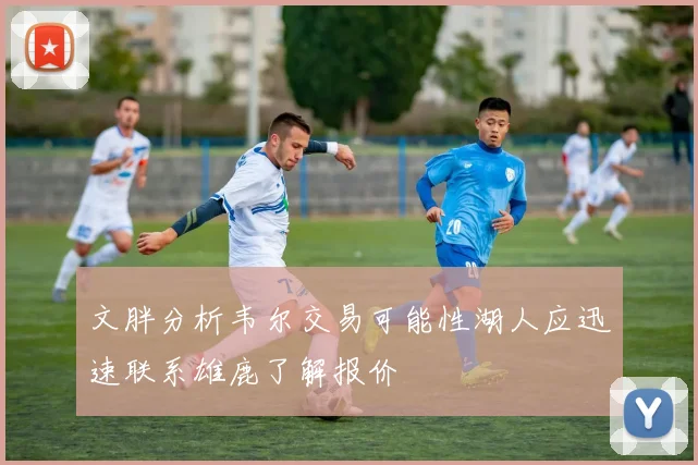 文胖分析韦尔交易可能性湖人应迅速联系雄鹿了解报价