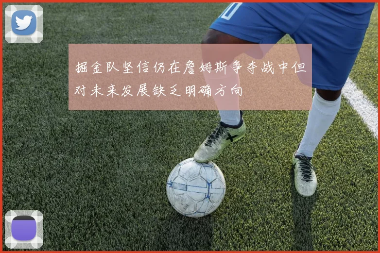 掘金队坚信仍在詹姆斯争夺战中但对未来发展缺乏明确方向