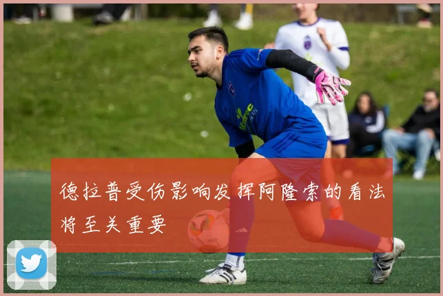 德拉普受伤影响发挥阿隆索的看法将至关重要