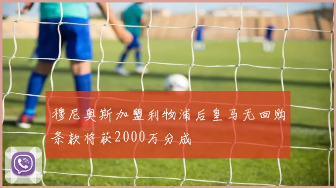 穆尼奥斯加盟利物浦后皇马无回购条款将获2000万分成