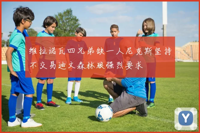 维拉诺瓦四兄弟缺一人尼克斯坚持不交易迪文森林狼强烈要求