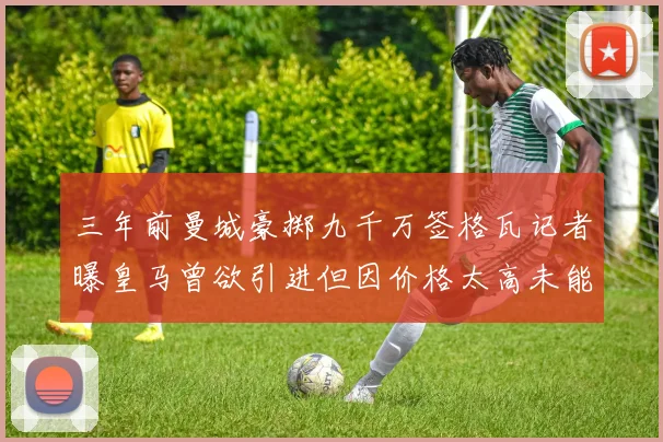 三年前曼城豪掷九千万签格瓦记者曝皇马曾欲引进但因价格太高未能成行