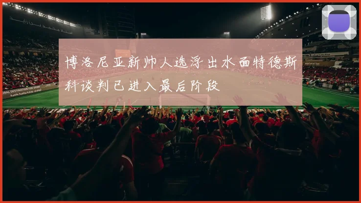 博洛尼亚新帅人选浮出水面特德斯科谈判已进入最后阶段